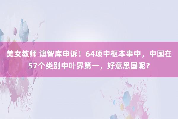 美女教师 澳智库申诉！64项中枢本事中，中国在57个类别中叶界第一，好意思国呢？