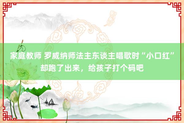 家庭教师 罗威纳师法主东谈主唱歌时“小口红”却跑了出来，给孩子打个码吧