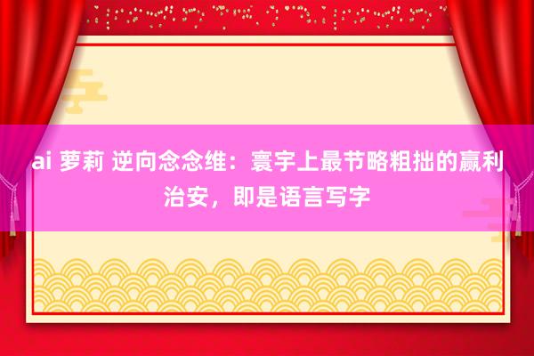 ai 萝莉 逆向念念维：寰宇上最节略粗拙的赢利治安，即是语言写字