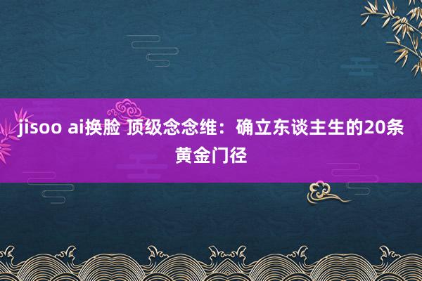 jisoo ai换脸 顶级念念维：确立东谈主生的20条黄金门径