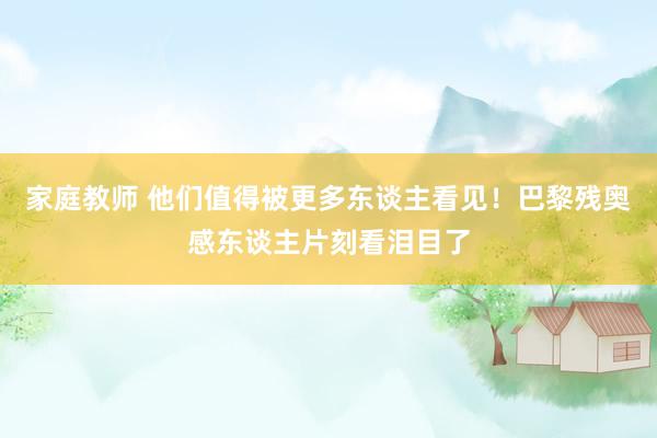 家庭教师 他们值得被更多东谈主看见！巴黎残奥感东谈主片刻看泪目了