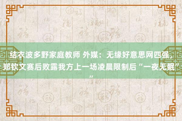 结衣波多野家庭教师 外媒：无缘好意思网四强，郑钦文赛后败露我方上一场凌晨限制后“一夜无眠”