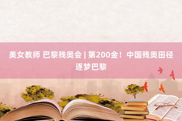 美女教师 巴黎残奥会 | 第200金！中国残奥田径逐梦巴黎