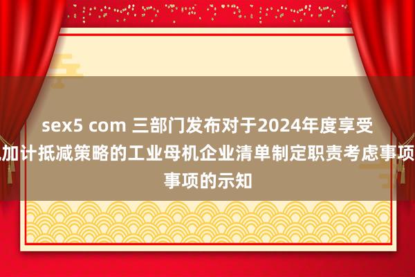 sex5 com 三部门发布对于2024年度享受升值税加计抵减策略的工业母机企业清单制定职责考虑事项的示知