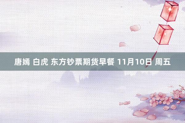 唐嫣 白虎 东方钞票期货早餐 11月10日 周五