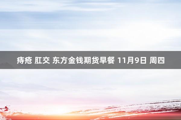 痔疮 肛交 东方金钱期货早餐 11月9日 周四