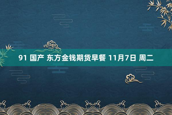 91 国产 东方金钱期货早餐 11月7日 周二