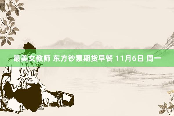 最美女教师 东方钞票期货早餐 11月6日 周一