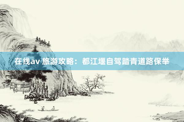 在线av 旅游攻略：都江堰自驾踏青道路保举