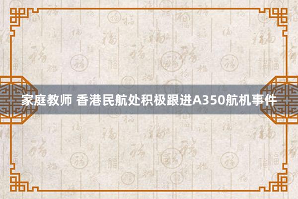 家庭教师 香港民航处积极跟进A350航机事件