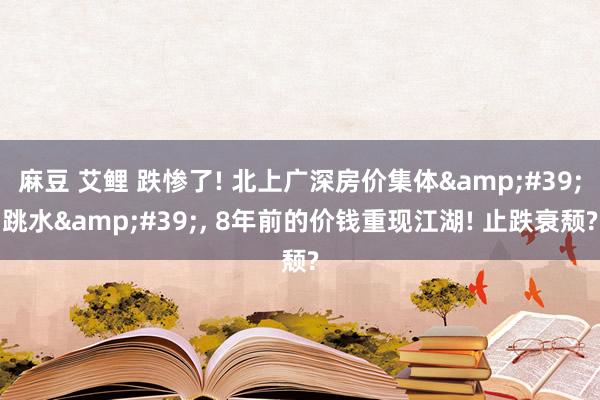 麻豆 艾鲤 跌惨了! 北上广深房价集体&#39;跳水&#39;， 8年前的价钱重现江湖! 止跌衰颓?