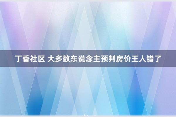 丁香社区 大多数东说念主预判房价王人错了