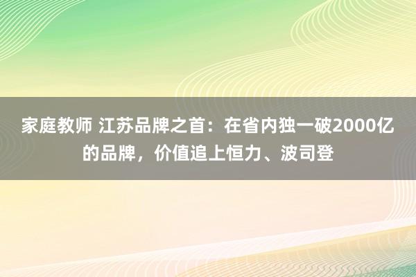 家庭教师 江苏品牌之首：在省内独一破2000亿的品牌，价值追上恒力、波司登