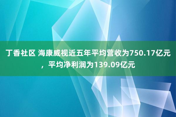 丁香社区 海康威视近五年平均营收为750.17亿元，平均净利润为139.09亿元