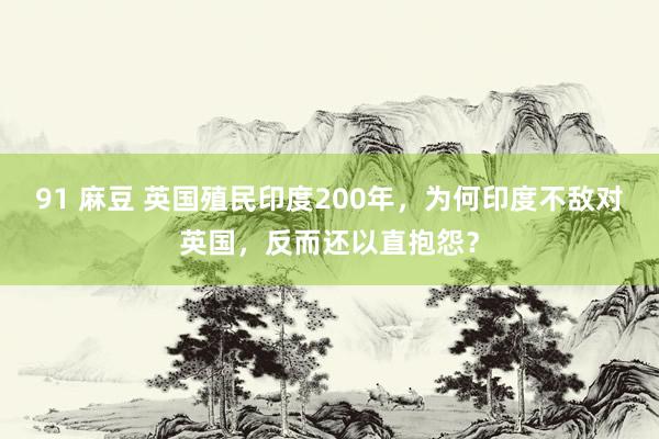 91 麻豆 英国殖民印度200年，为何印度不敌对英国，反而还以直抱怨？