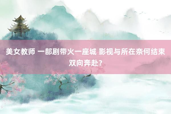 美女教师 一部剧带火一座城 影视与所在奈何结束双向奔赴？