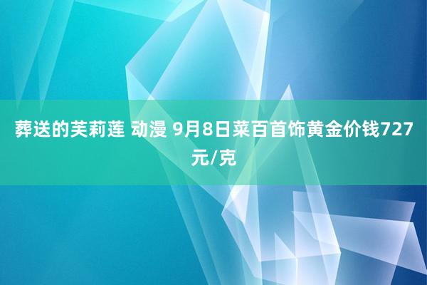 葬送的芙莉莲 动漫 9月8日菜百首饰黄金价钱727元/克