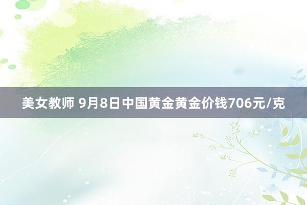 美女教师 9月8日中国黄金黄金价钱706元/克