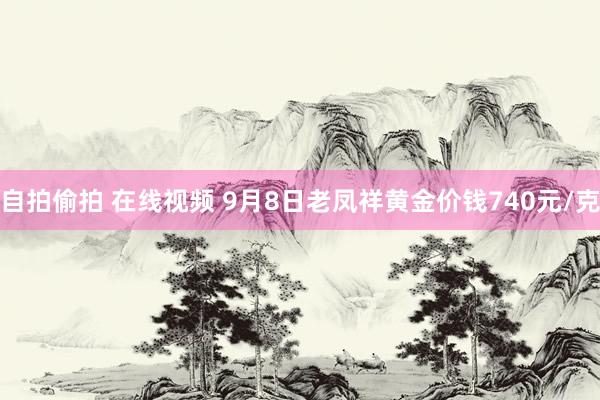 自拍偷拍 在线视频 9月8日老凤祥黄金价钱740元/克