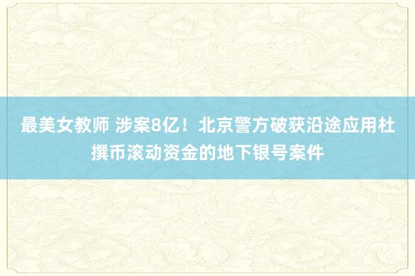 最美女教师 涉案8亿！北京警方破获沿途应用杜撰币滚动资金的地下银号案件