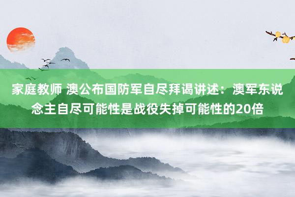 家庭教师 澳公布国防军自尽拜谒讲述：澳军东说念主自尽可能性是战役失掉可能性的20倍