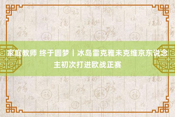 家庭教师 终于圆梦丨冰岛雷克雅未克维京东说念主初次打进欧战正赛