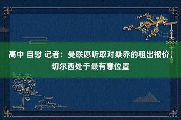 高中 自慰 记者：曼联愿听取对桑乔的租出报价，切尔西处于最有意位置