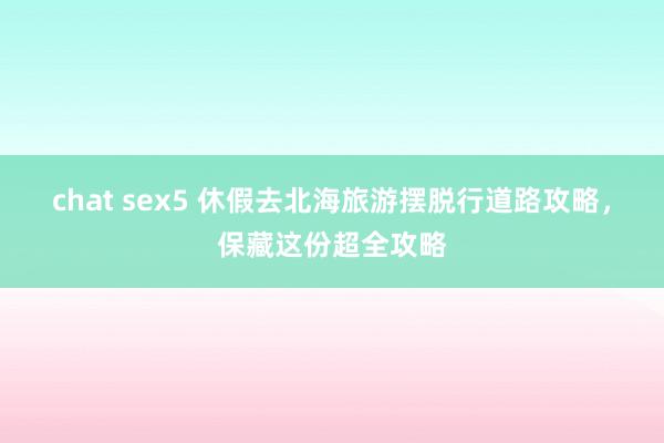 chat sex5 休假去北海旅游摆脱行道路攻略，保藏这份超全攻略