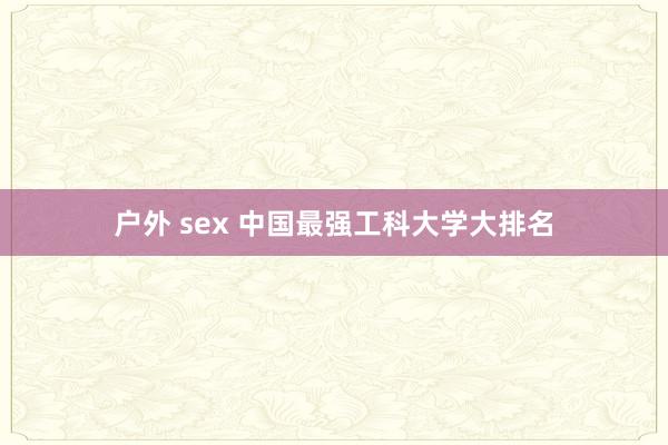 户外 sex 中国最强工科大学大排名