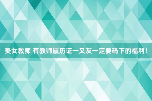 美女教师 有教师履历证一又友一定要码下的福利！