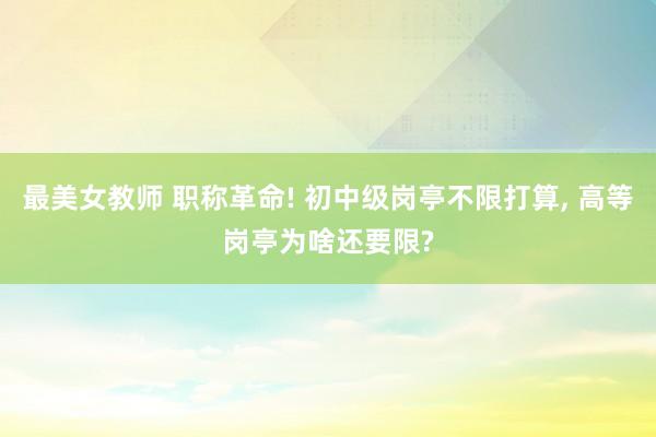 最美女教师 职称革命! 初中级岗亭不限打算, 高等岗亭为啥还要限?