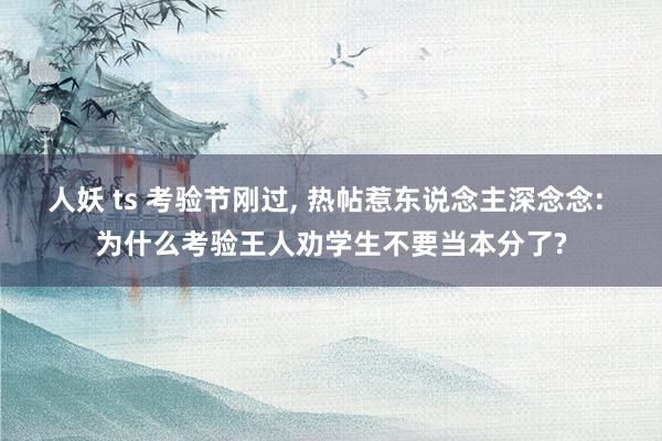 人妖 ts 考验节刚过， 热帖惹东说念主深念念: 为什么考验王人劝学生不要当本分了?