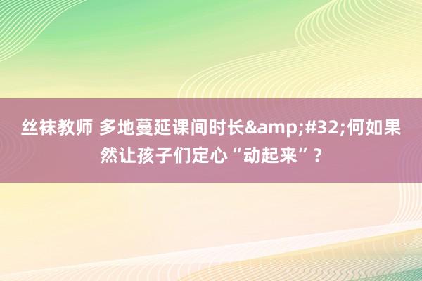 丝袜教师 多地蔓延课间时长&#32;何如果然让孩子们定心“动起来”？