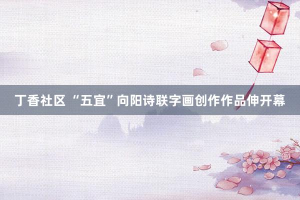 丁香社区 “五宜”向阳诗联字画创作作品伸开幕