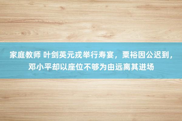 家庭教师 叶剑英元戎举行寿宴，粟裕因公迟到，邓小平却以座位不够为由远离其进场