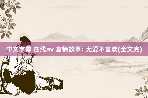 中文字幕 在线av 言情故事: 无爱不言欢(全文完)