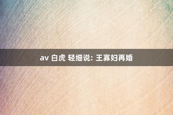 av 白虎 轻细说: 王寡妇再婚