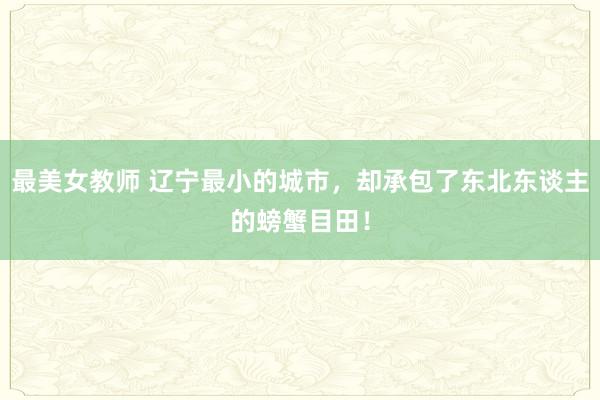 最美女教师 辽宁最小的城市，却承包了东北东谈主的螃蟹目田！