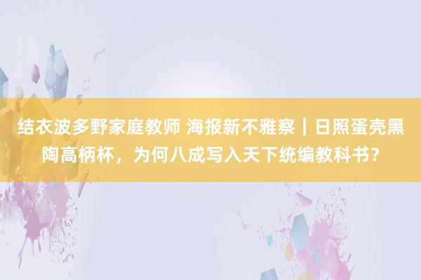 结衣波多野家庭教师 海报新不雅察｜日照蛋壳黑陶高柄杯，为何八成写入天下统编教科书？