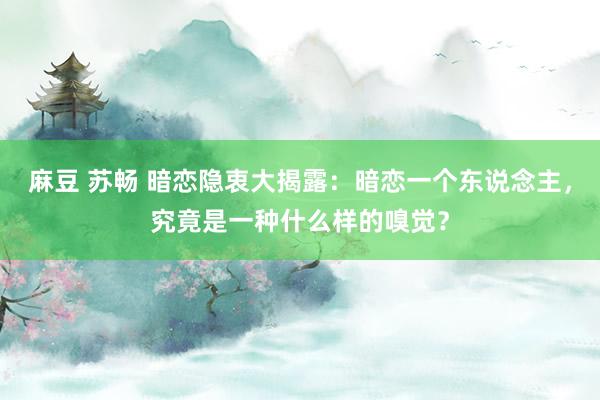 麻豆 苏畅 暗恋隐衷大揭露：暗恋一个东说念主，究竟是一种什么样的嗅觉？