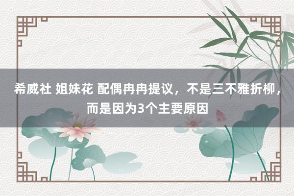 希威社 姐妹花 配偶冉冉提议，不是三不雅折柳，而是因为3个主要原因