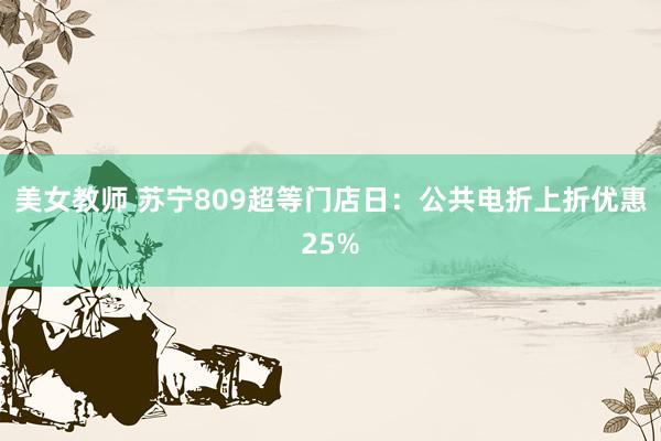 美女教师 苏宁809超等门店日：公共电折上折优惠25%