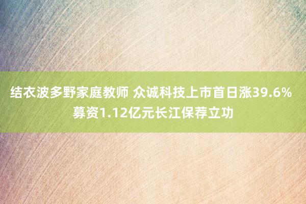 结衣波多野家庭教师 众诚科技上市首日涨39.6% 募资1.12亿元长江保荐立功