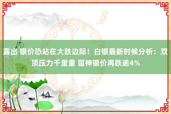 露出 银价恐站在大跌边际！白银最新时候分析：双顶压力千里重 留神银价再跌逾4%