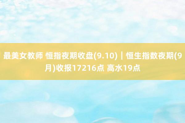 最美女教师 恒指夜期收盘(9.10)︱恒生指数夜期(9月)收报17216点 高水19点