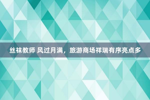 丝袜教师 风过月满，旅游商场祥瑞有序亮点多