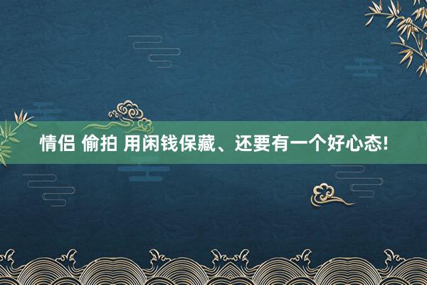 情侣 偷拍 用闲钱保藏、还要有一个好心态!