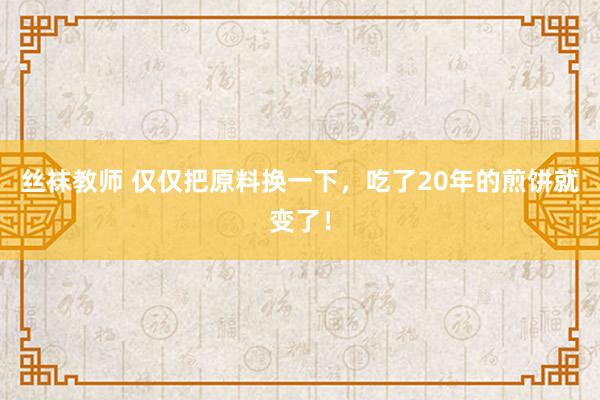 丝袜教师 仅仅把原料换一下，吃了20年的煎饼就变了！