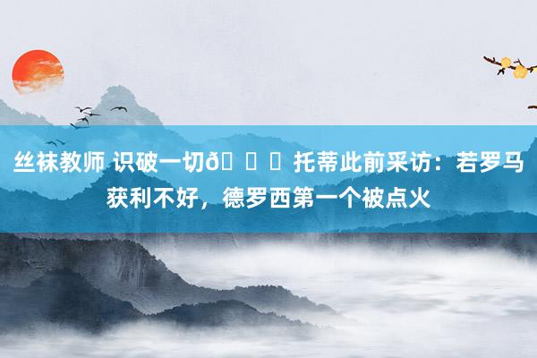 丝袜教师 识破一切👀托蒂此前采访：若罗马获利不好，德罗西第一个被点火