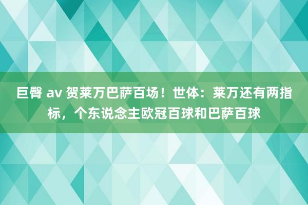 巨臀 av 贺莱万巴萨百场！世体：莱万还有两指标，个东说念主欧冠百球和巴萨百球